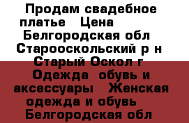 Продам свадебное платье › Цена ­ 9 000 - Белгородская обл., Старооскольский р-н, Старый Оскол г. Одежда, обувь и аксессуары » Женская одежда и обувь   . Белгородская обл.